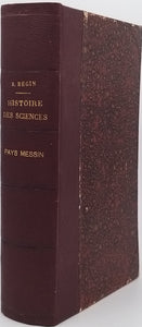 BEGIN Emile-Auguste "HISTOIRE DES SCIENCES, DES LETTRES, DES ARTS ET DE LA CIVILISATION DANS LE PAYS MESSIN, DEPUIS LES GAULOIS JUSQU'À NOS JOURS"